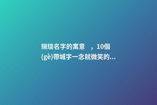 琬琰名字的寓意，10個(gè)帶城字一念就微笑的女寶寶名